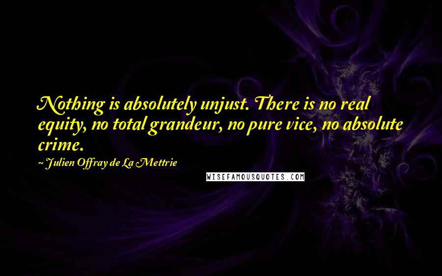 Julien Offray De La Mettrie quotes: Nothing is absolutely unjust. There is no real equity, no total grandeur, no pure vice, no absolute crime. Julien Offray De La Mettrie quotes: Nothing is absolutely unjust. There is no real equity, no total grandeur, no pure vice, no absolute crime.