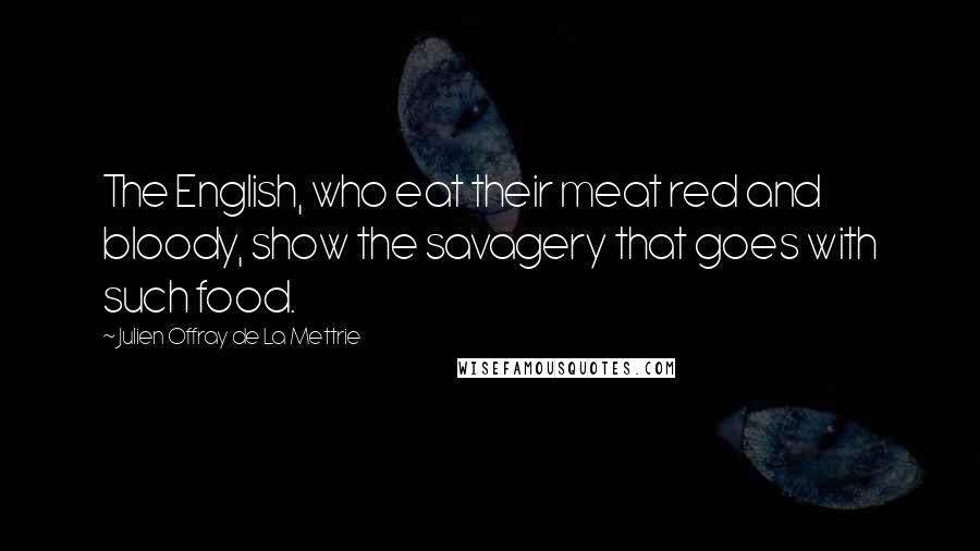 Julien Offray De La Mettrie quotes: The English, who eat their meat red and bloody, show the savagery that goes with such food. Julien Offray De La Mettrie quotes: The English, who eat their meat red and bloody, show the savagery that goes with such food.