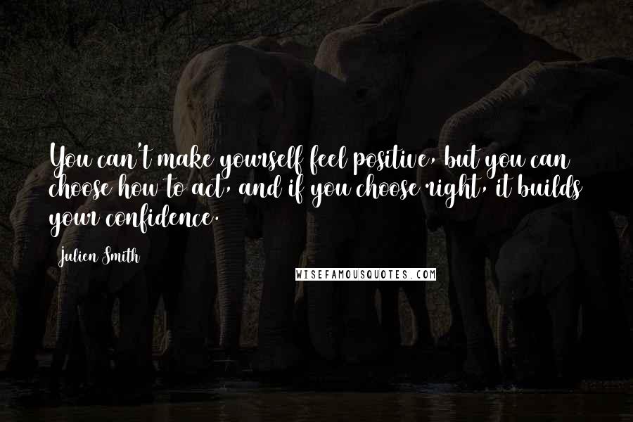 Julien Smith quotes: You can't make yourself feel positive, but you can choose how to act, and if you choose right, it builds your confidence.