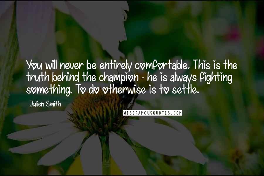 Julien Smith quotes: You will never be entirely comfortable. This is the truth behind the champion - he is always fighting something. To do otherwise is to settle.