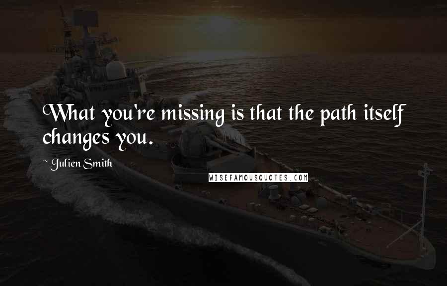 Julien Smith quotes: What you're missing is that the path itself changes you.