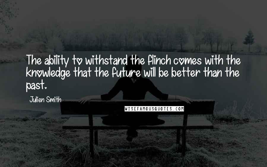 Julien Smith quotes: The ability to withstand the flinch comes with the knowledge that the future will be better than the past.