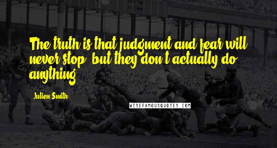 Julien Smith quotes: The truth is that judgment and fear will never stop, but they don't actually do anything.