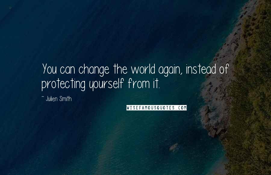 Julien Smith quotes: You can change the world again, instead of protecting yourself from it.