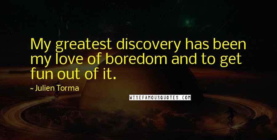 Julien Torma quotes: My greatest discovery has been my love of boredom and to get fun out of it.