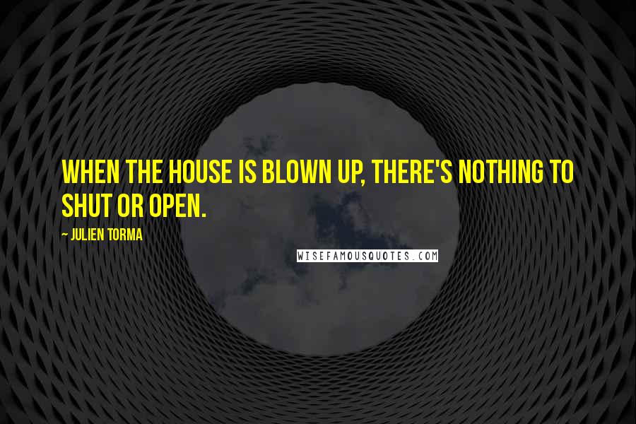 Julien Torma quotes: When the house is blown up, there's nothing to shut or open.