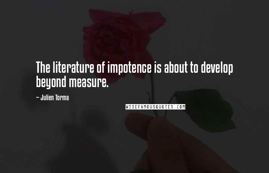 Julien Torma quotes: The literature of impotence is about to develop beyond measure.