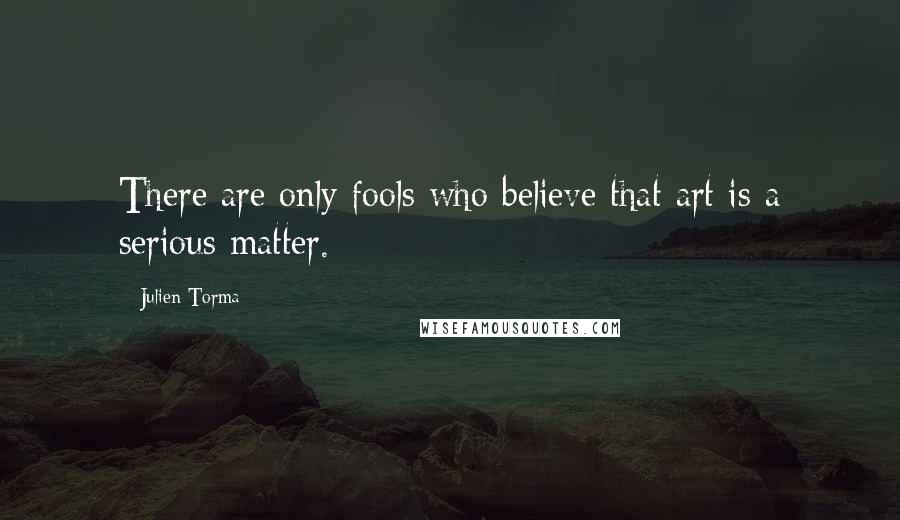 Julien Torma quotes: There are only fools who believe that art is a serious matter.