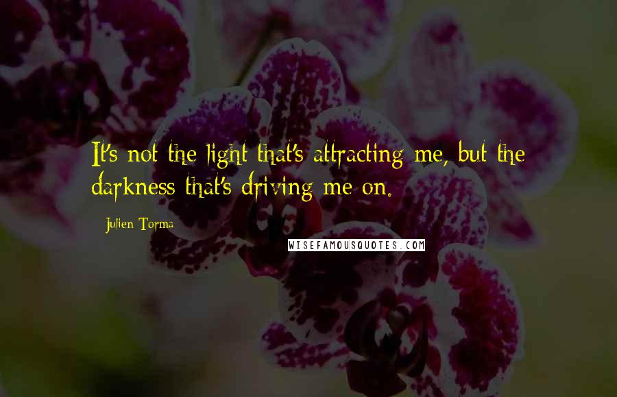 Julien Torma quotes: It's not the light that's attracting me, but the darkness that's driving me on.