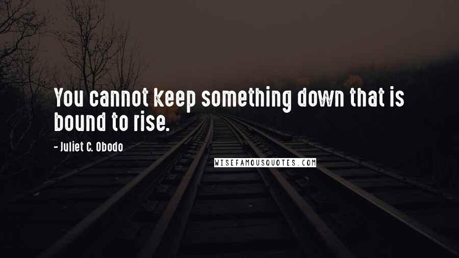 Juliet C. Obodo quotes: You cannot keep something down that is bound to rise.
