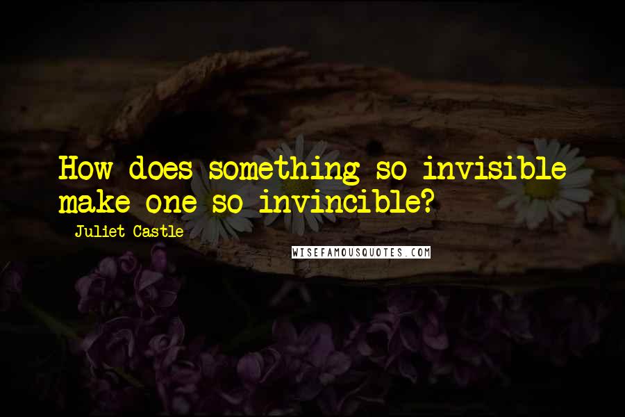 Juliet Castle quotes: How does something so invisible make one so invincible?