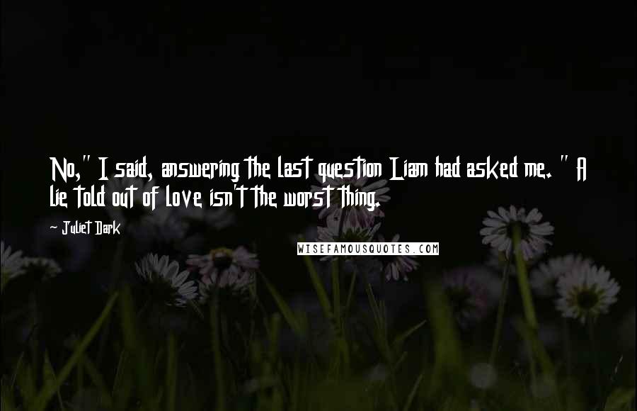 Juliet Dark quotes: No," I said, answering the last question Liam had asked me. " A lie told out of love isn't the worst thing.