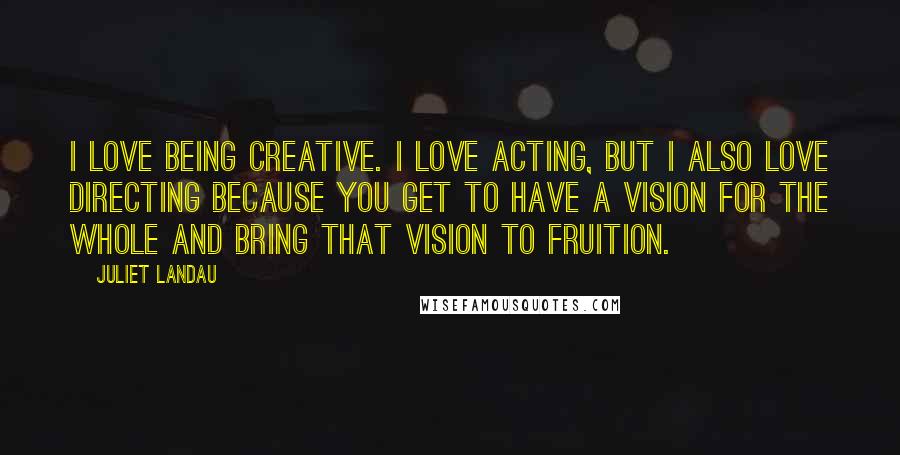 Juliet Landau quotes: I love being creative. I love acting, but I also love directing because you get to have a vision for the whole and bring that vision to fruition.