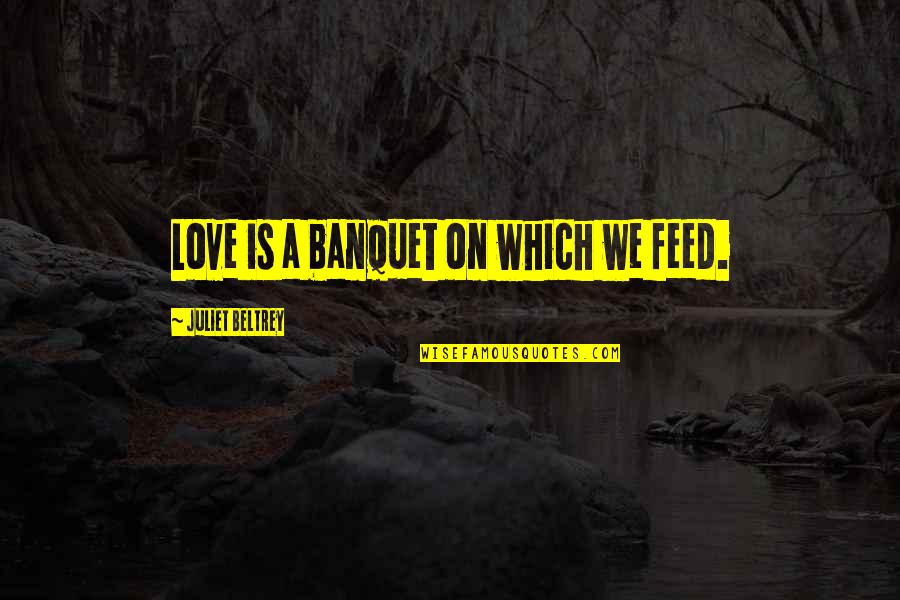 Juliet Love Quotes By Juliet Beltrey: Love is a banquet on which we feed. Juliet Love Quotes By Juliet Beltrey: Love is a banquet on which we feed.