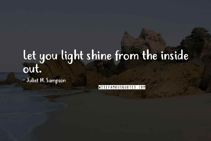 Juliet M. Sampson quotes: Let you light shine from the inside out.