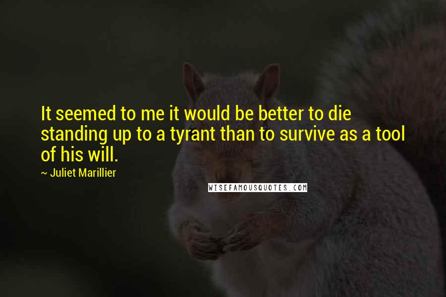 Juliet Marillier quotes: It seemed to me it would be better to die standing up to a tyrant than to survive as a tool of his will. Juliet Marillier quotes: It seemed to me it would be better to die standing up to a tyrant than to survive as a tool of his will.