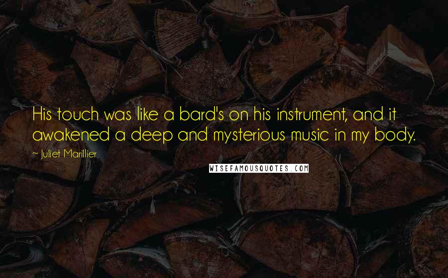 Juliet Marillier quotes: His touch was like a bard's on his instrument, and it awakened a deep and mysterious music in my body. Juliet Marillier quotes: His touch was like a bard's on his instrument, and it awakened a deep and mysterious music in my body.