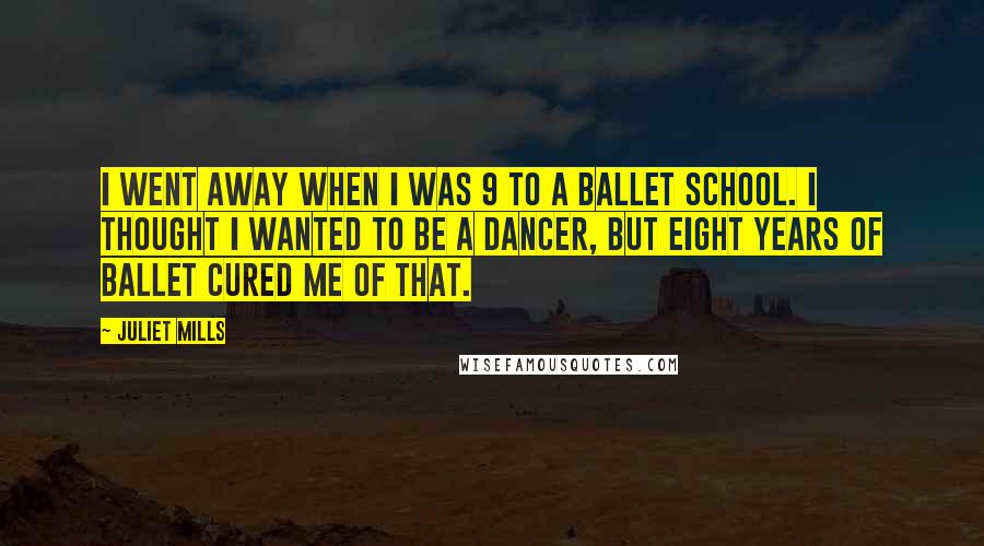 Juliet Mills quotes: I went away when I was 9 to a ballet school. I thought I wanted to be a dancer, but eight years of ballet cured me of that. Juliet Mills quotes: I went away when I was 9 to a ballet school. I thought I wanted to be a dancer, but eight years of ballet cured me of that.