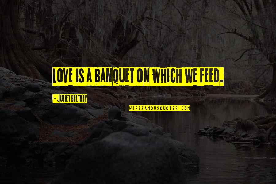 Juliet Quotes By Juliet Beltrey: Love is a banquet on which we feed.