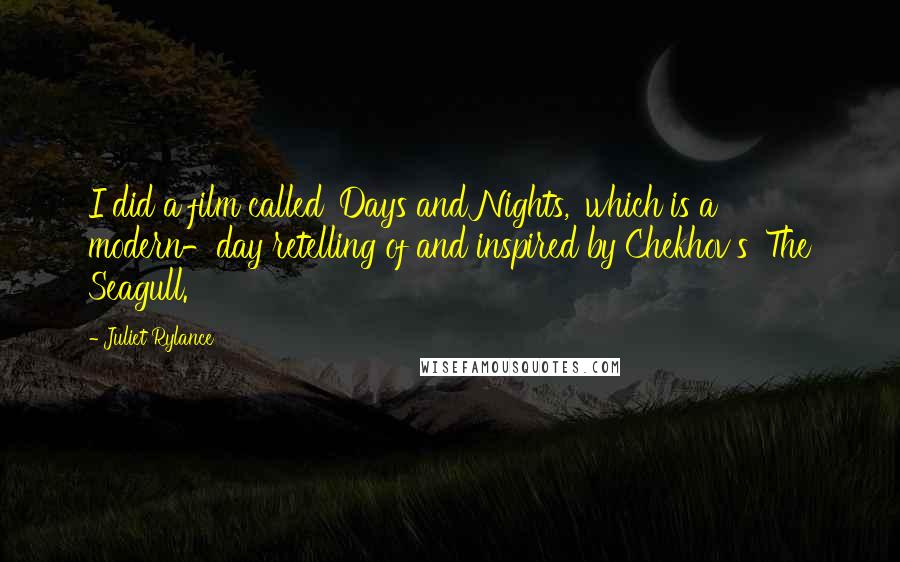 Juliet Rylance quotes: I did a film called 'Days and Nights,' which is a modern-day retelling of and inspired by Chekhov's 'The Seagull.'