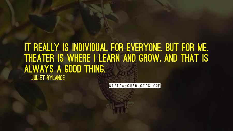 Juliet Rylance quotes: It really is individual for everyone, but for me, theater is where I learn and grow, and that is always a good thing.