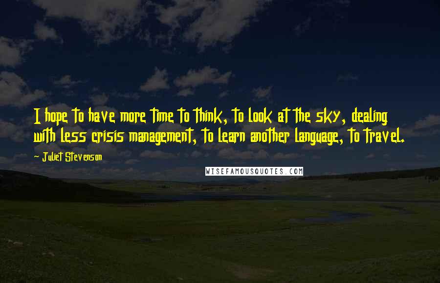 Juliet Stevenson quotes: I hope to have more time to think, to look at the sky, dealing with less crisis management, to learn another language, to travel.