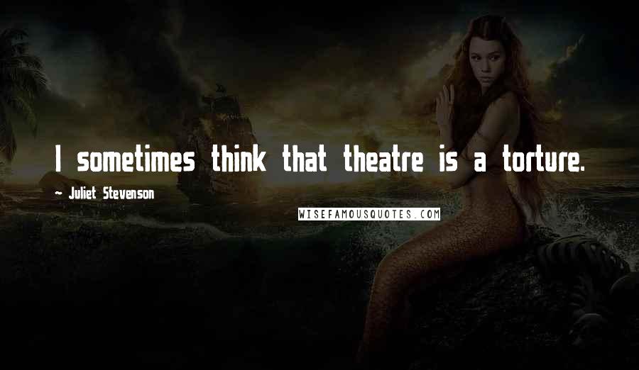Juliet Stevenson quotes: I sometimes think that theatre is a torture.