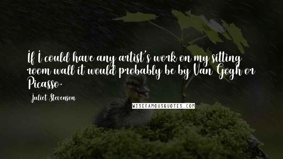 Juliet Stevenson quotes: If I could have any artist's work on my sitting room wall it would probably be by Van Gogh or Picasso. Juliet Stevenson quotes: If I could have any artist's work on my sitting room wall it would probably be by Van Gogh or Picasso.