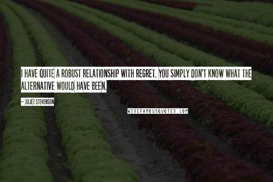 Juliet Stevenson quotes: I have quite a robust relationship with regret. You simply don't know what the alternative would have been.