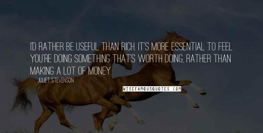 Juliet Stevenson quotes: I'd rather be useful than rich. It's more essential to feel you're doing something that's worth doing, rather than making a lot of money. Juliet Stevenson quotes: I'd rather be useful than rich. It's more essential to feel you're doing something that's worth doing, rather than making a lot of money.