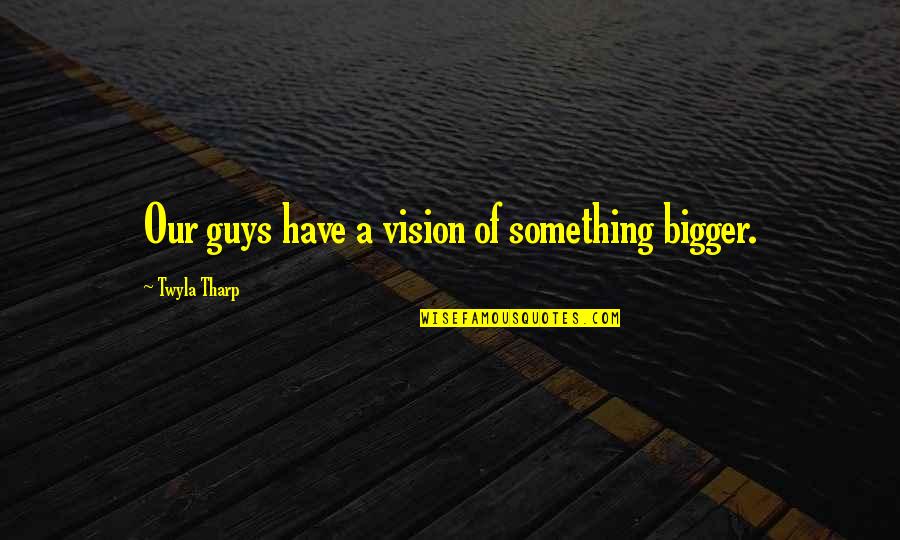 Julietta Winery Quotes By Twyla Tharp: Our guys have a vision of something bigger. Julietta Winery Quotes By Twyla Tharp: Our guys have a vision of something bigger.