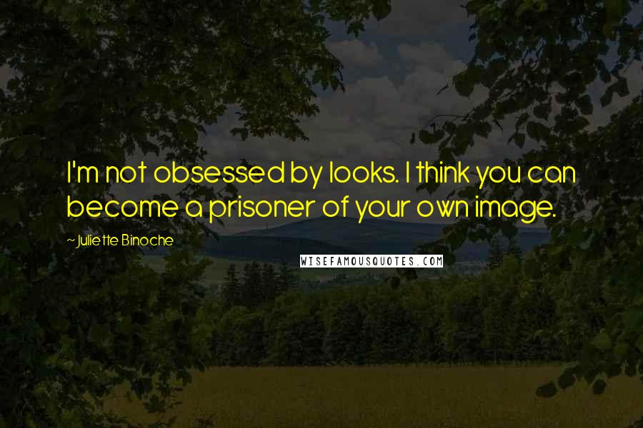 Juliette Binoche quotes: I'm not obsessed by looks. I think you can become a prisoner of your own image.