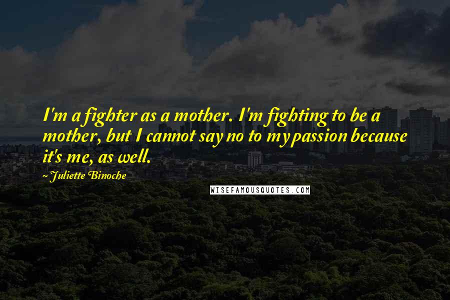 Juliette Binoche quotes: I'm a fighter as a mother. I'm fighting to be a mother, but I cannot say no to my passion because it's me, as well.