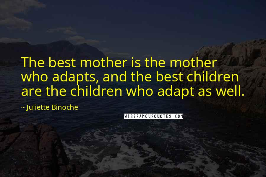 Juliette Binoche quotes: The best mother is the mother who adapts, and the best children are the children who adapt as well.