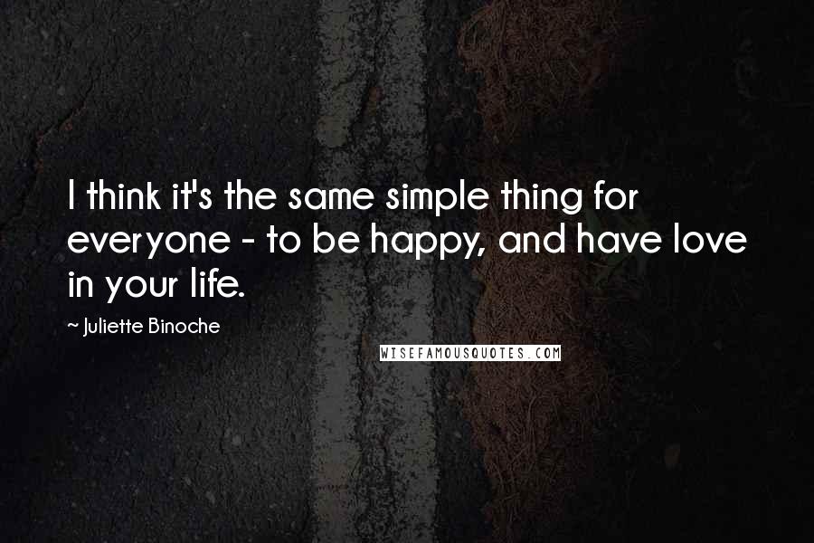 Juliette Binoche quotes: I think it's the same simple thing for everyone - to be happy, and have love in your life.