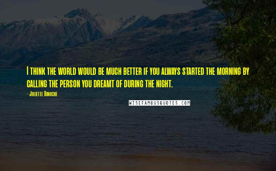 Juliette Binoche quotes: I think the world would be much better if you always started the morning by calling the person you dreamt of during the night.