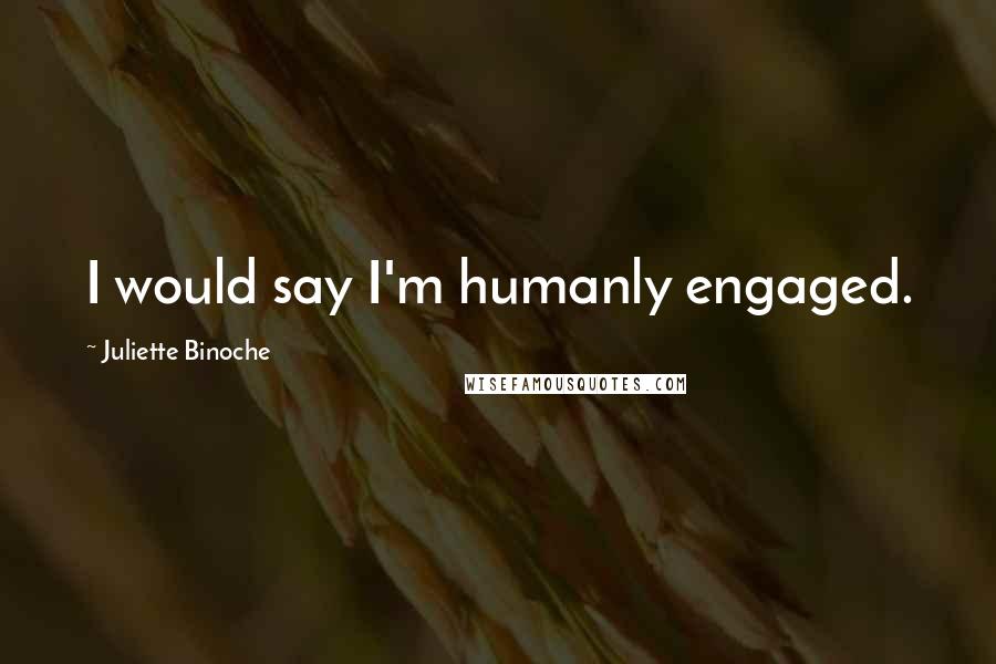 Juliette Binoche quotes: I would say I'm humanly engaged.