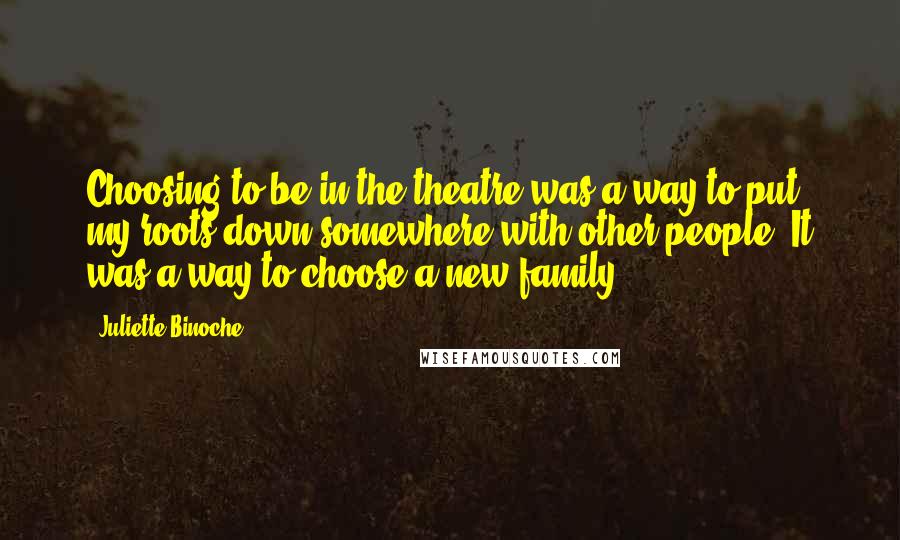 Juliette Binoche quotes: Choosing to be in the theatre was a way to put my roots down somewhere with other people. It was a way to choose a new family.