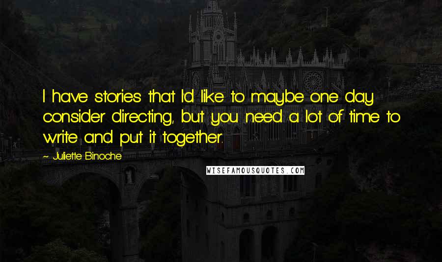 Juliette Binoche quotes: I have stories that I'd like to maybe one day consider directing, but you need a lot of time to write and put it together.