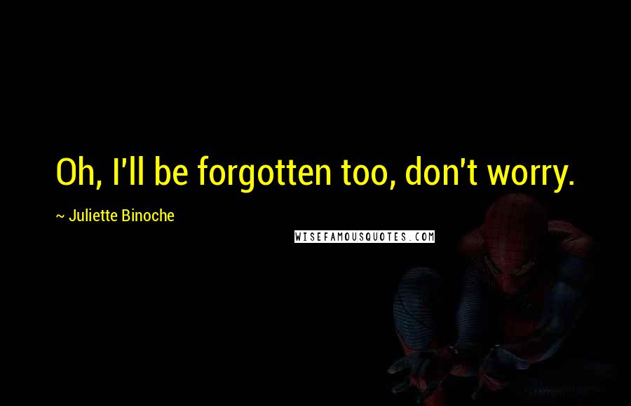 Juliette Binoche quotes: Oh, I'll be forgotten too, don't worry.