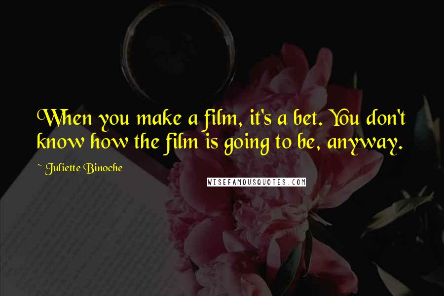 Juliette Binoche quotes: When you make a film, it's a bet. You don't know how the film is going to be, anyway.