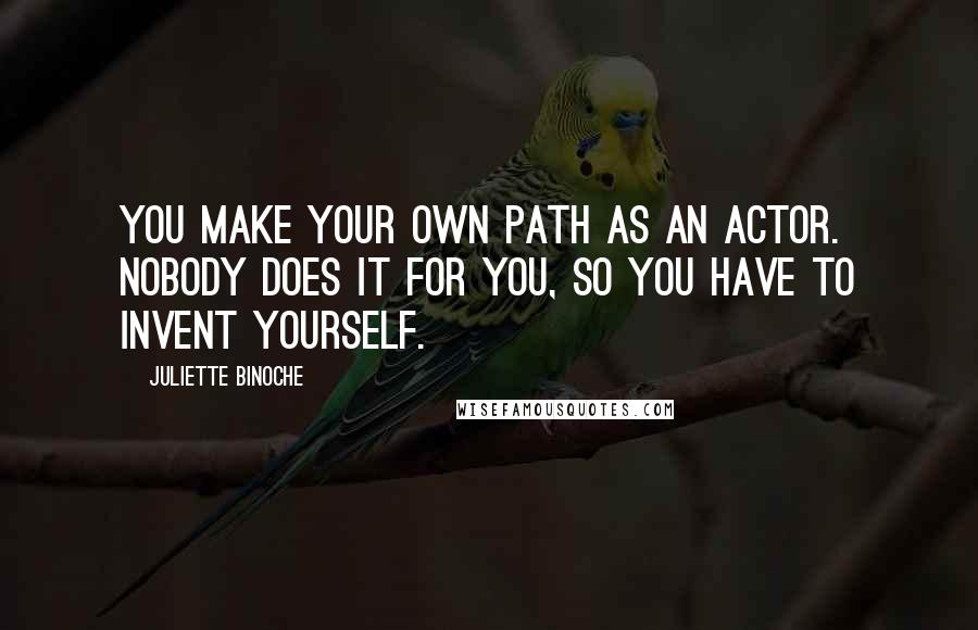 Juliette Binoche quotes: You make your own path as an actor. Nobody does it for you, so you have to invent yourself.