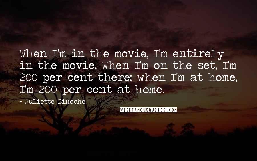 Juliette Binoche quotes: When I'm in the movie, I'm entirely in the movie. When I'm on the set, I'm 200 per cent there; when I'm at home, I'm 200 per cent at home.