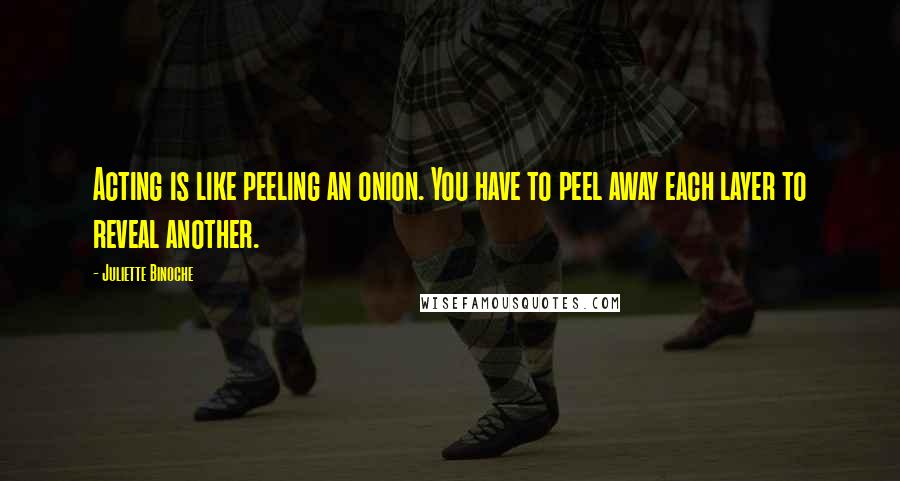 Juliette Binoche quotes: Acting is like peeling an onion. You have to peel away each layer to reveal another.