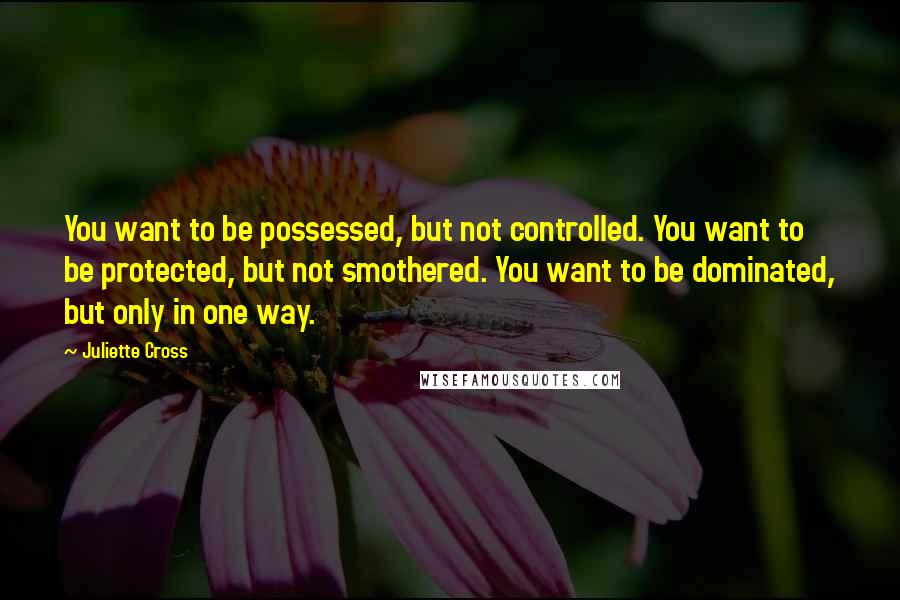 Juliette Cross quotes: You want to be possessed, but not controlled. You want to be protected, but not smothered. You want to be dominated, but only in one way.