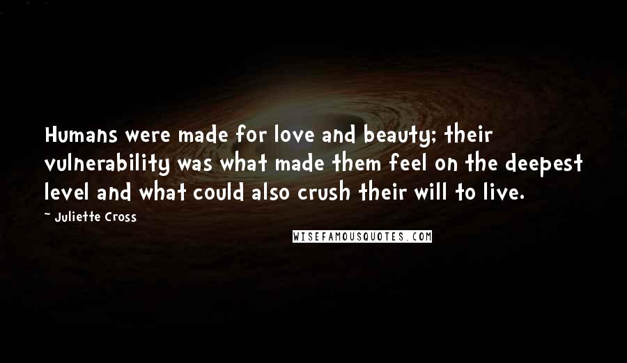 Juliette Cross quotes: Humans were made for love and beauty; their vulnerability was what made them feel on the deepest level and what could also crush their will to live.