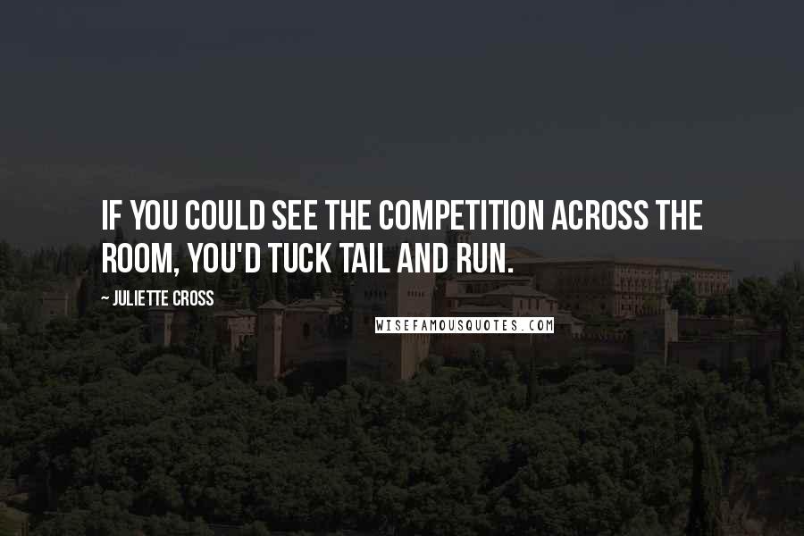 Juliette Cross quotes: If you could see the competition across the room, you'd tuck tail and run.