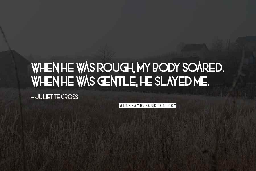 Juliette Cross quotes: When he was rough, my body soared. When he was gentle, he slayed me.