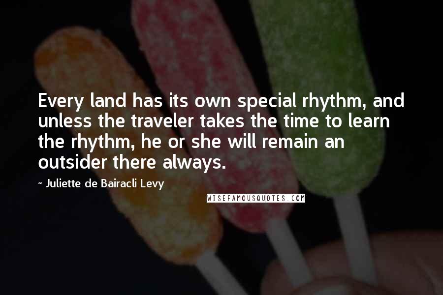 Juliette De Bairacli Levy quotes: Every land has its own special rhythm, and unless the traveler takes the time to learn the rhythm, he or she will remain an outsider there always.