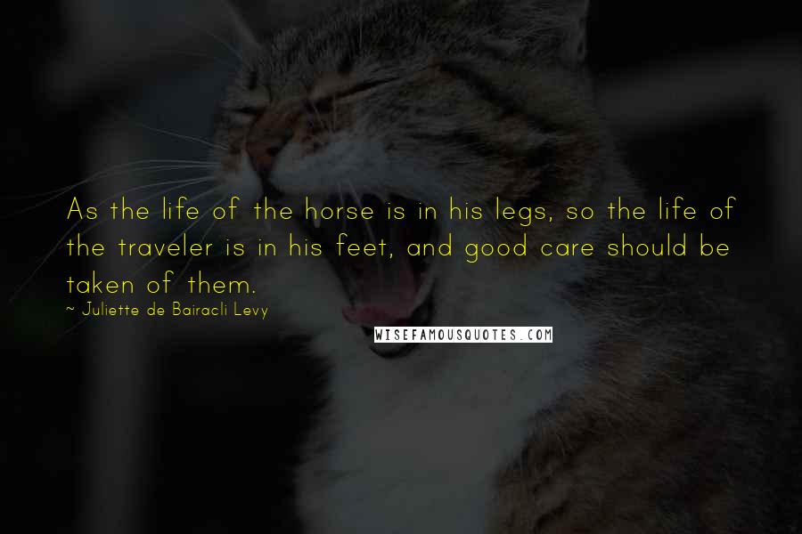 Juliette De Bairacli Levy quotes: As the life of the horse is in his legs, so the life of the traveler is in his feet, and good care should be taken of them.